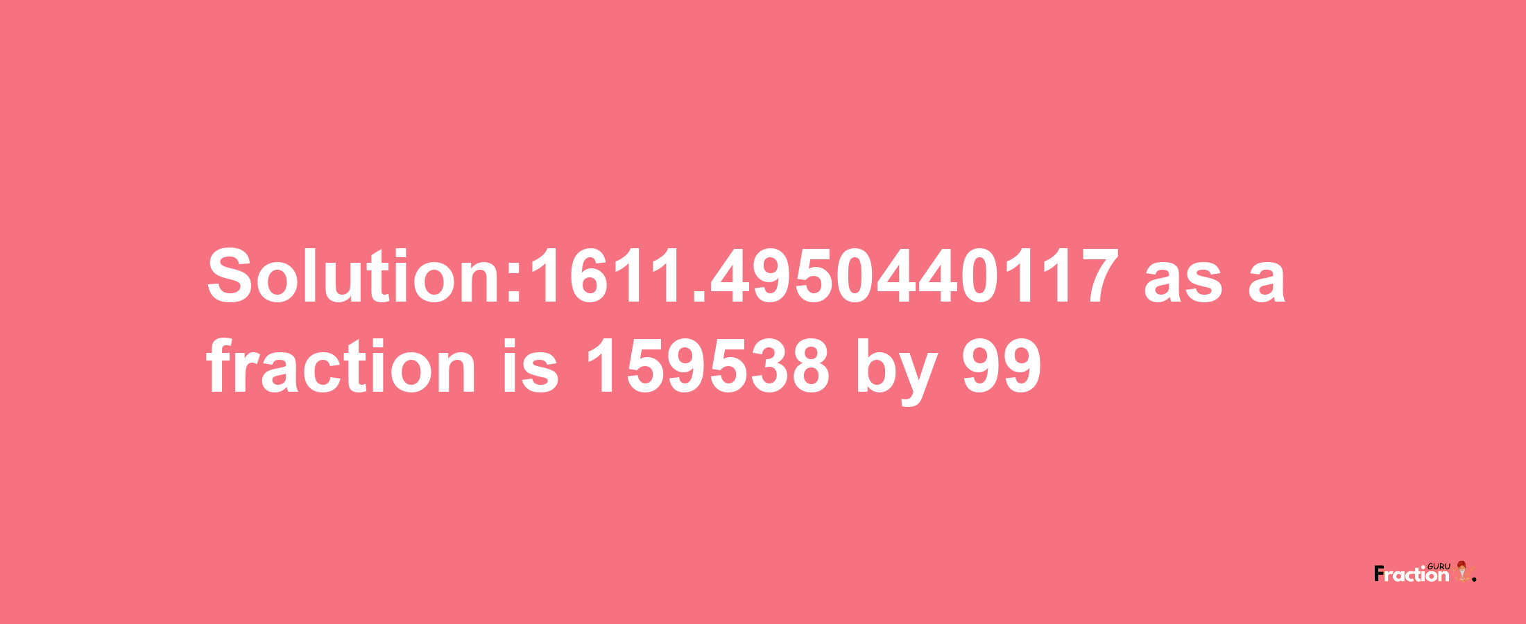 Solution:1611.4950440117 as a fraction is 159538/99