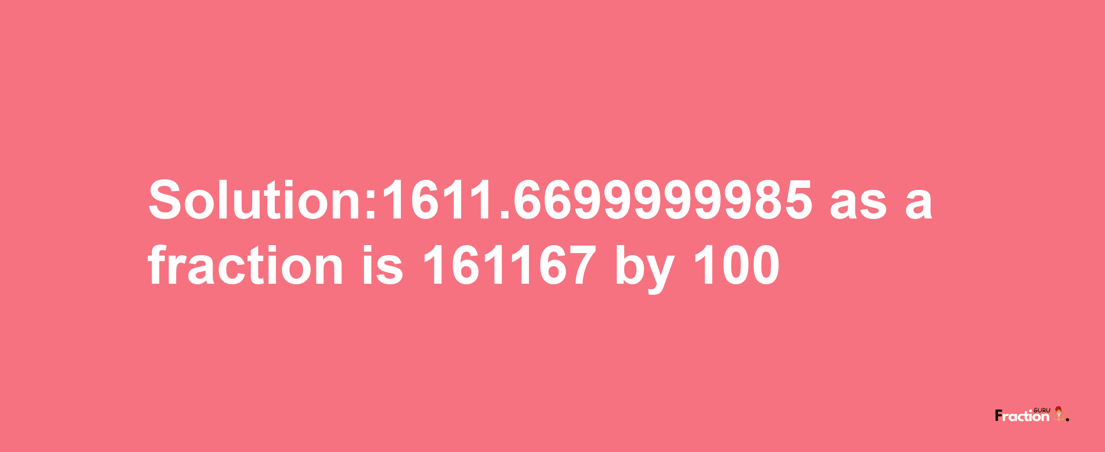 Solution:1611.6699999985 as a fraction is 161167/100