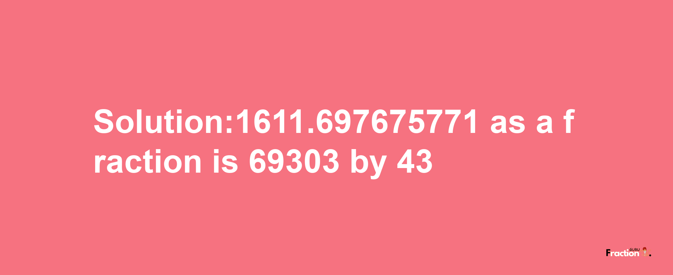 Solution:1611.697675771 as a fraction is 69303/43