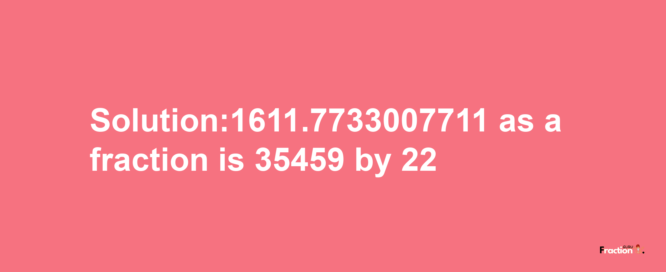 Solution:1611.7733007711 as a fraction is 35459/22