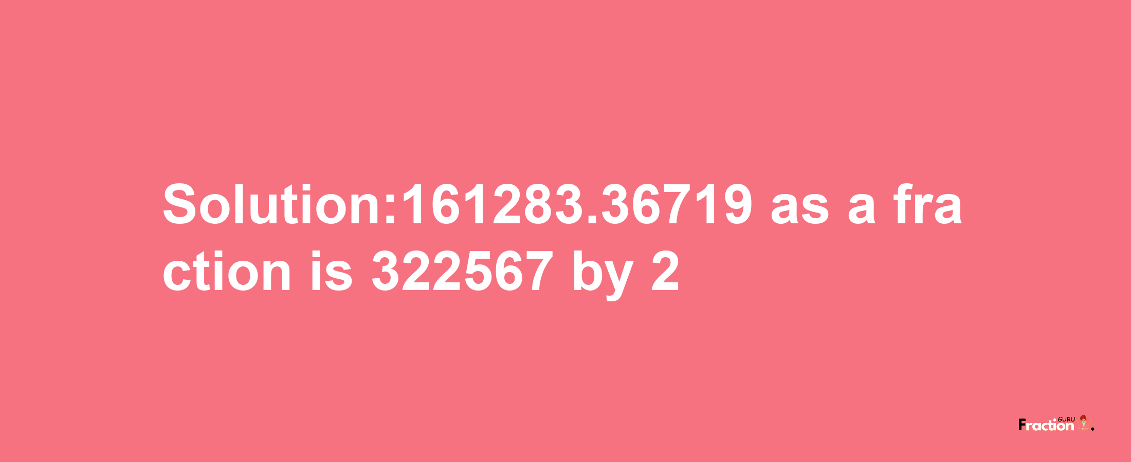 Solution:161283.36719 as a fraction is 322567/2