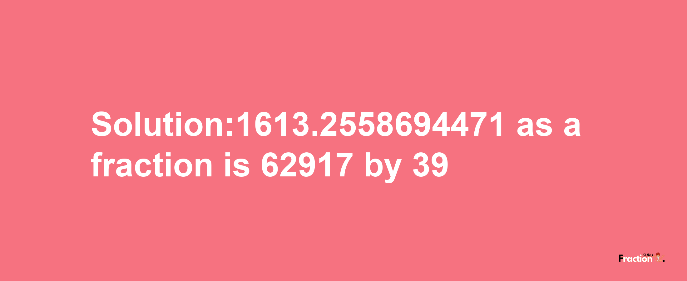 Solution:1613.2558694471 as a fraction is 62917/39