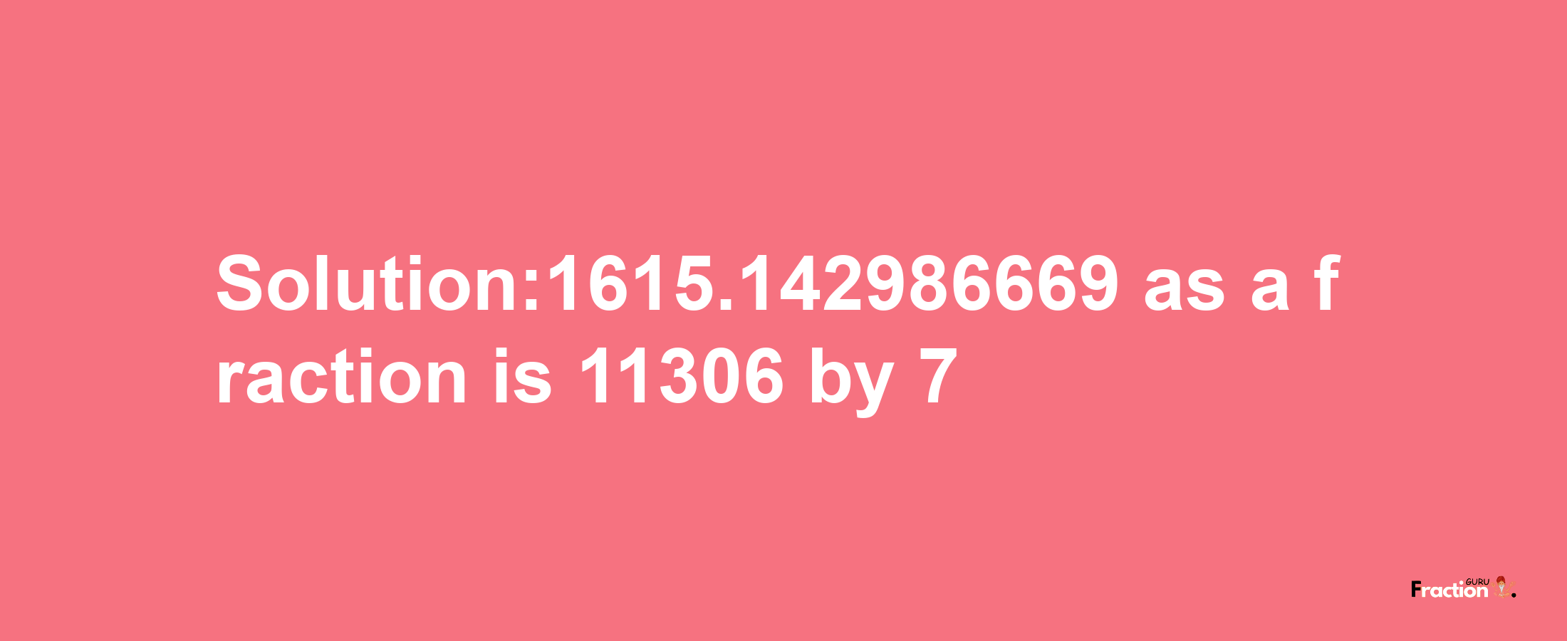 Solution:1615.142986669 as a fraction is 11306/7