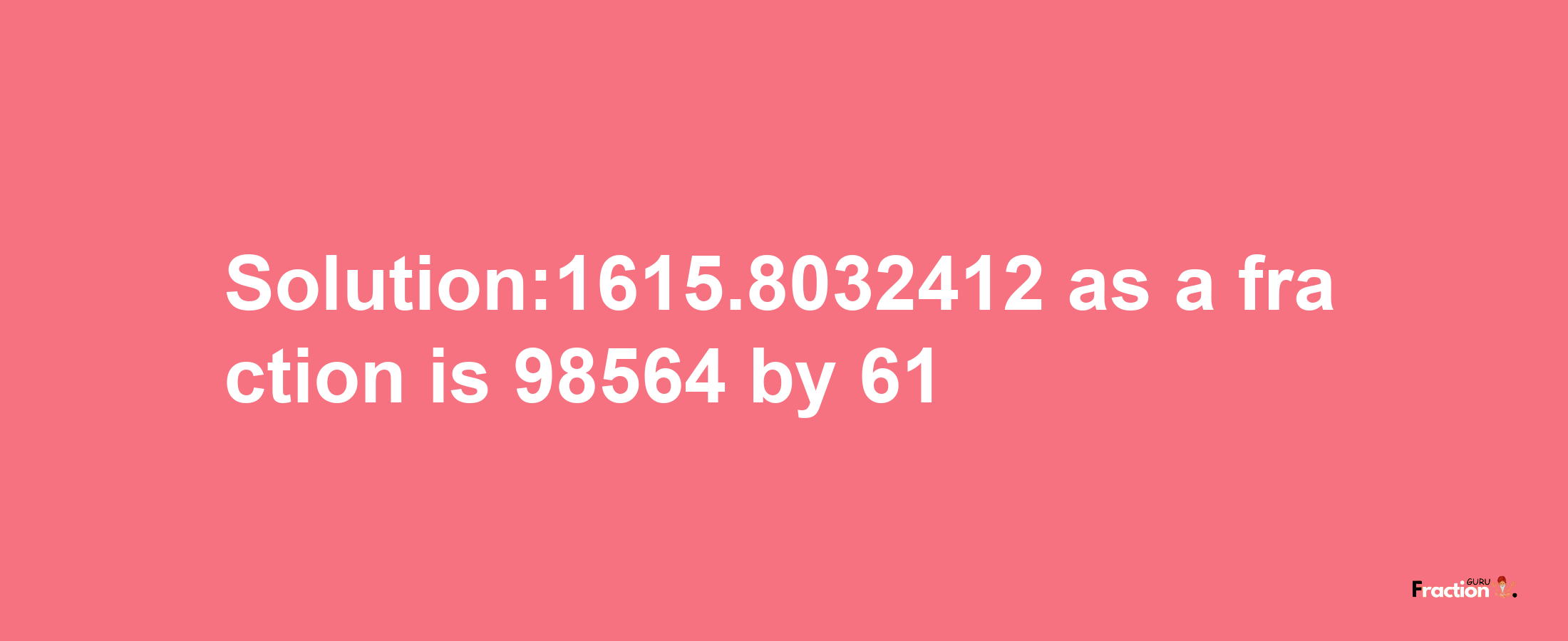 Solution:1615.8032412 as a fraction is 98564/61