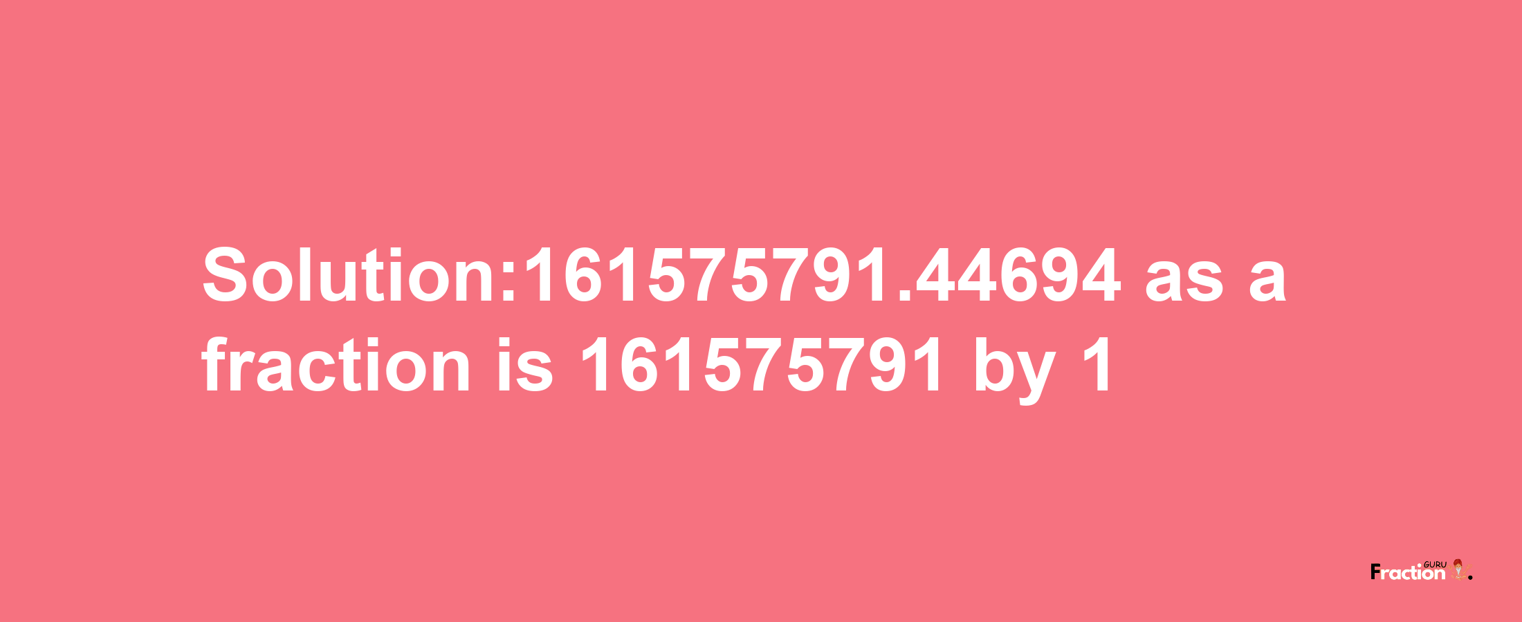 Solution:161575791.44694 as a fraction is 161575791/1