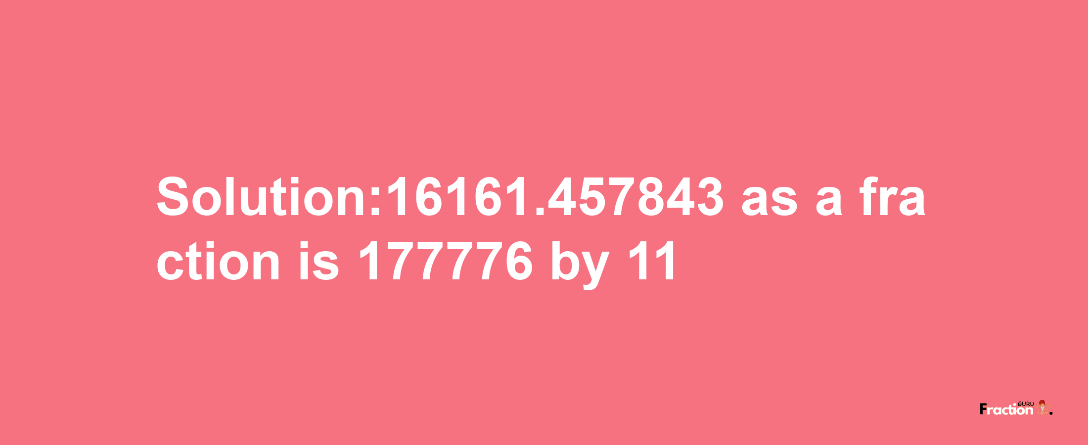 Solution:16161.457843 as a fraction is 177776/11