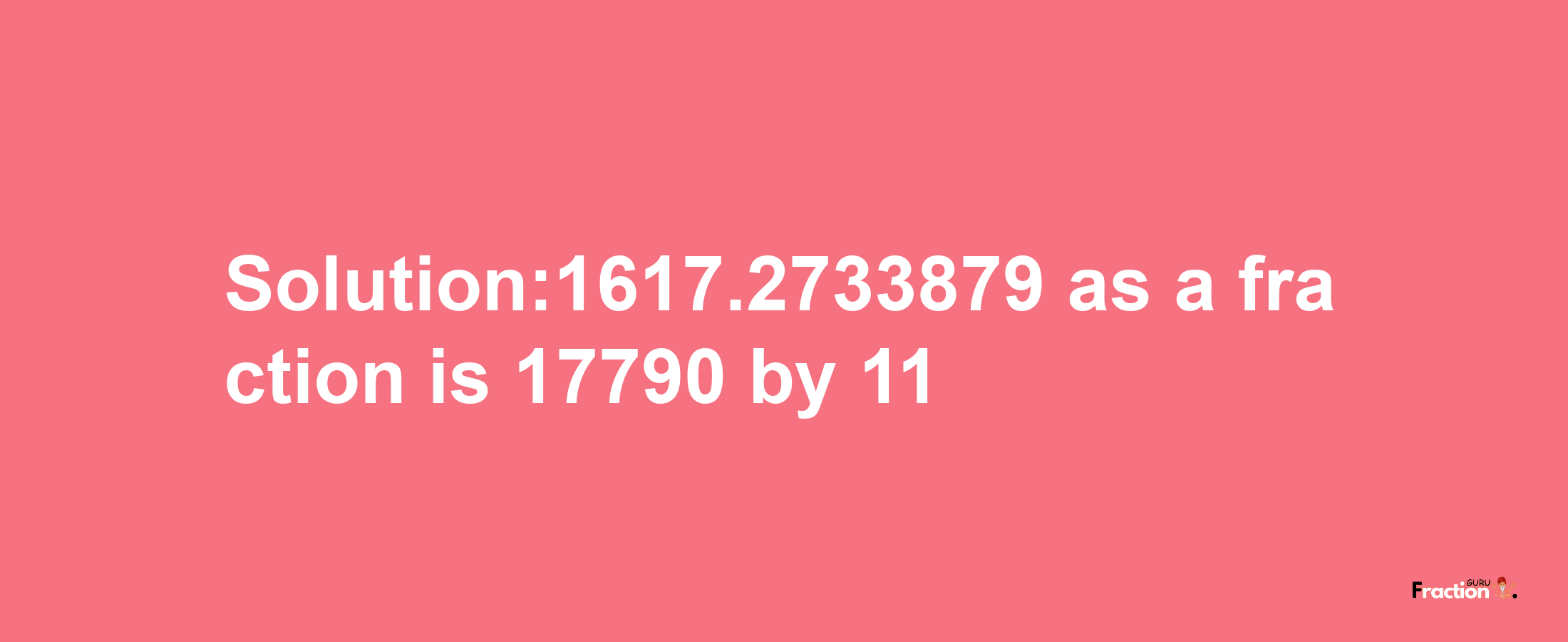 Solution:1617.2733879 as a fraction is 17790/11