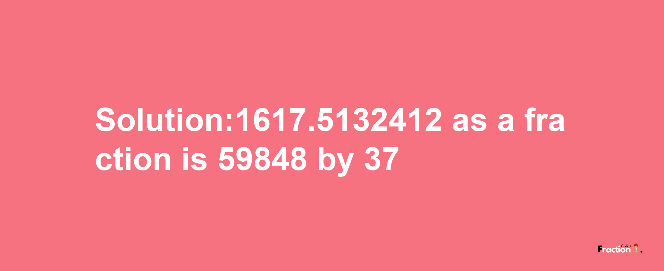 Solution:1617.5132412 as a fraction is 59848/37