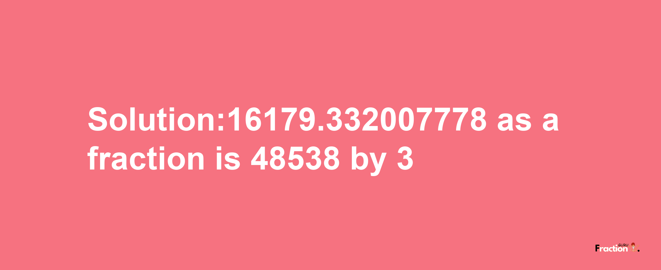 Solution:16179.332007778 as a fraction is 48538/3