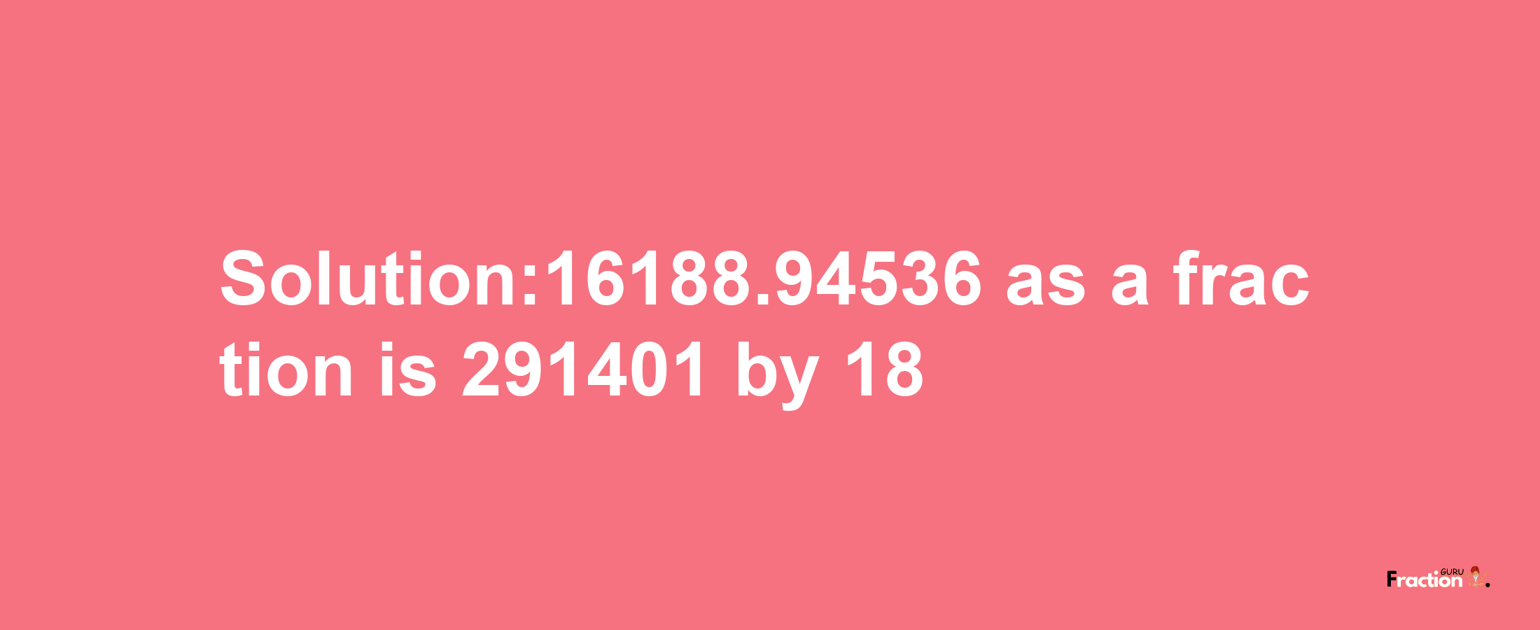 Solution:16188.94536 as a fraction is 291401/18