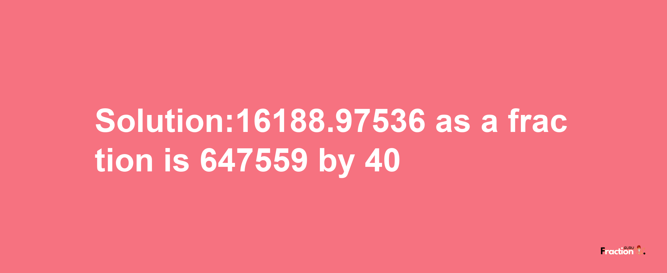 Solution:16188.97536 as a fraction is 647559/40