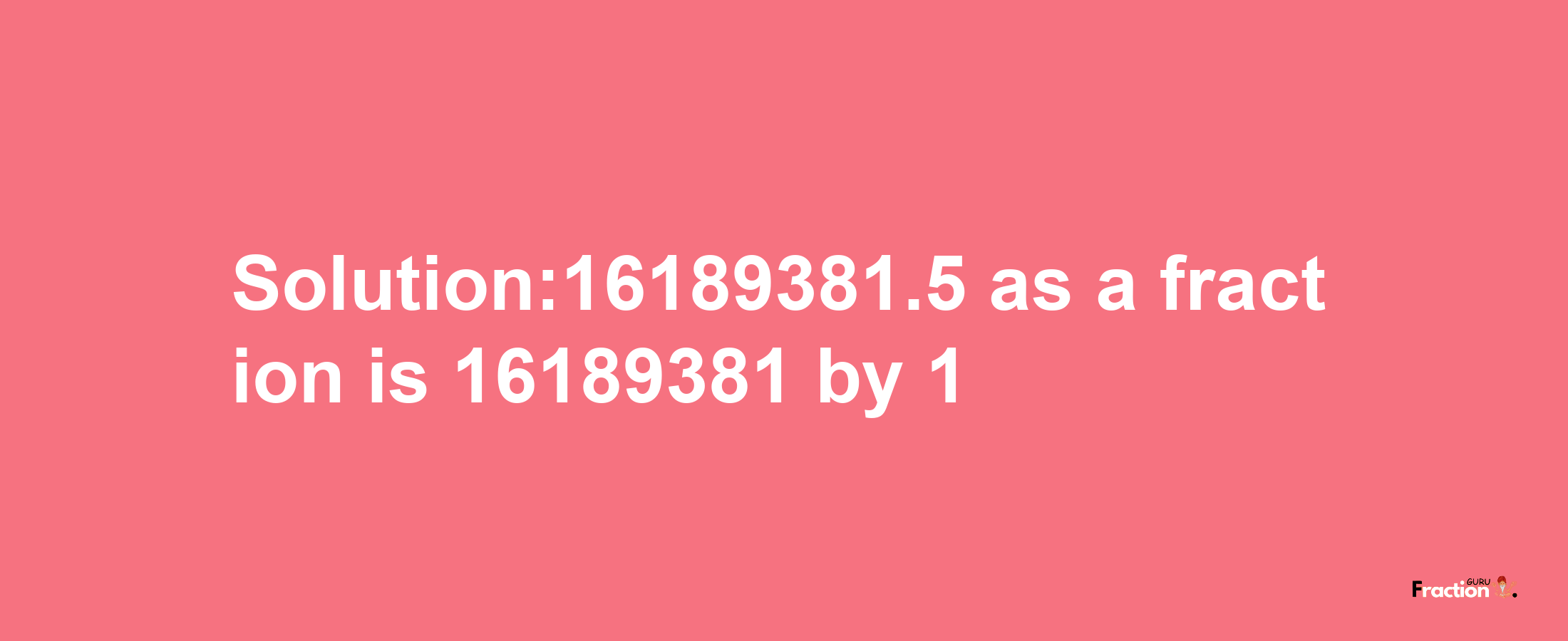 Solution:16189381.5 as a fraction is 16189381/1