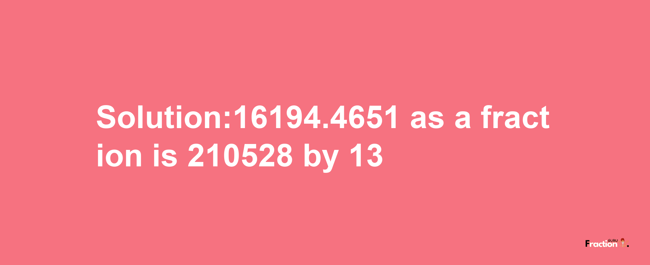 Solution:16194.4651 as a fraction is 210528/13