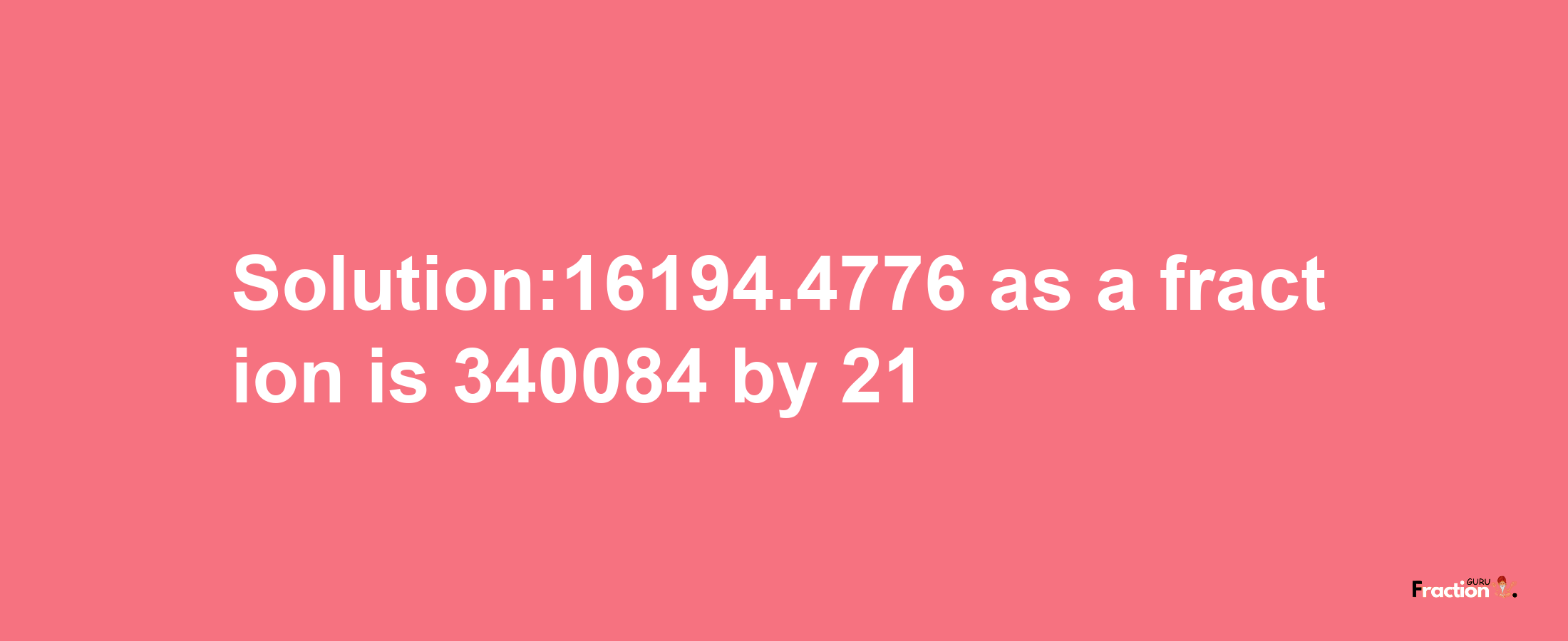 Solution:16194.4776 as a fraction is 340084/21