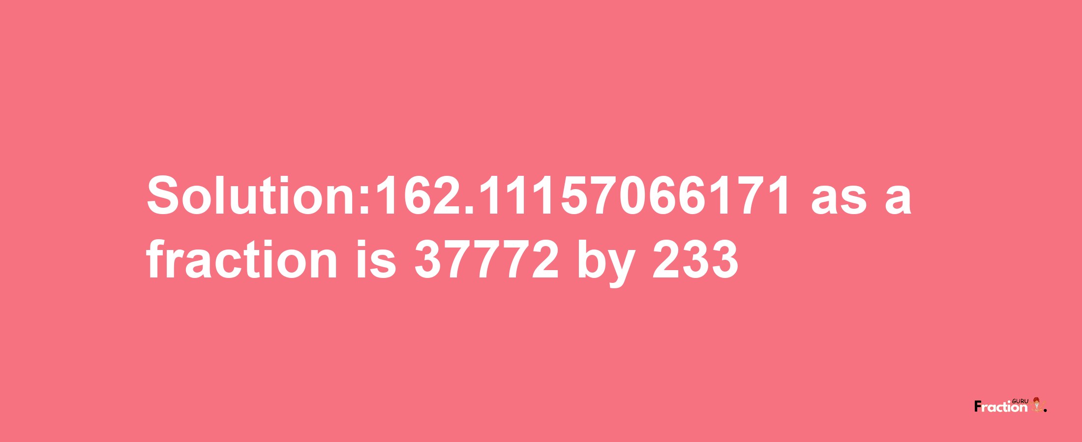 Solution:162.11157066171 as a fraction is 37772/233