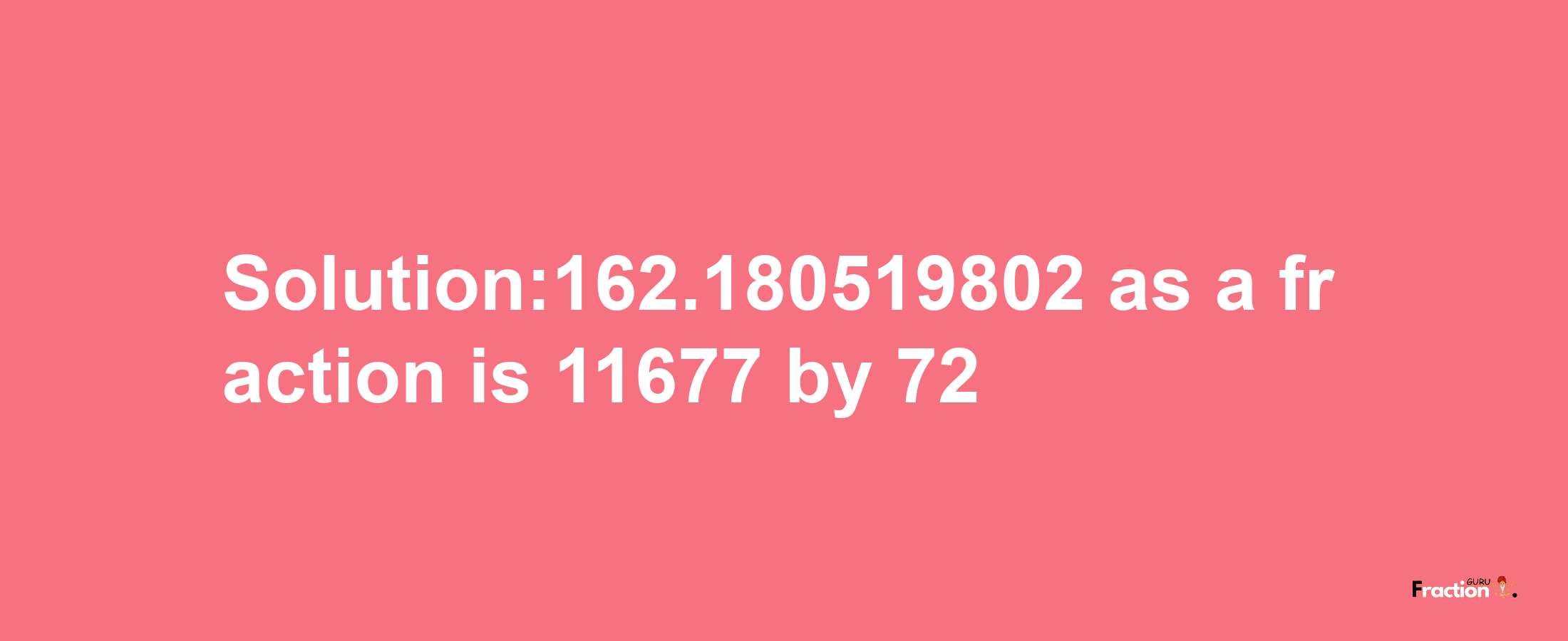 Solution:162.180519802 as a fraction is 11677/72