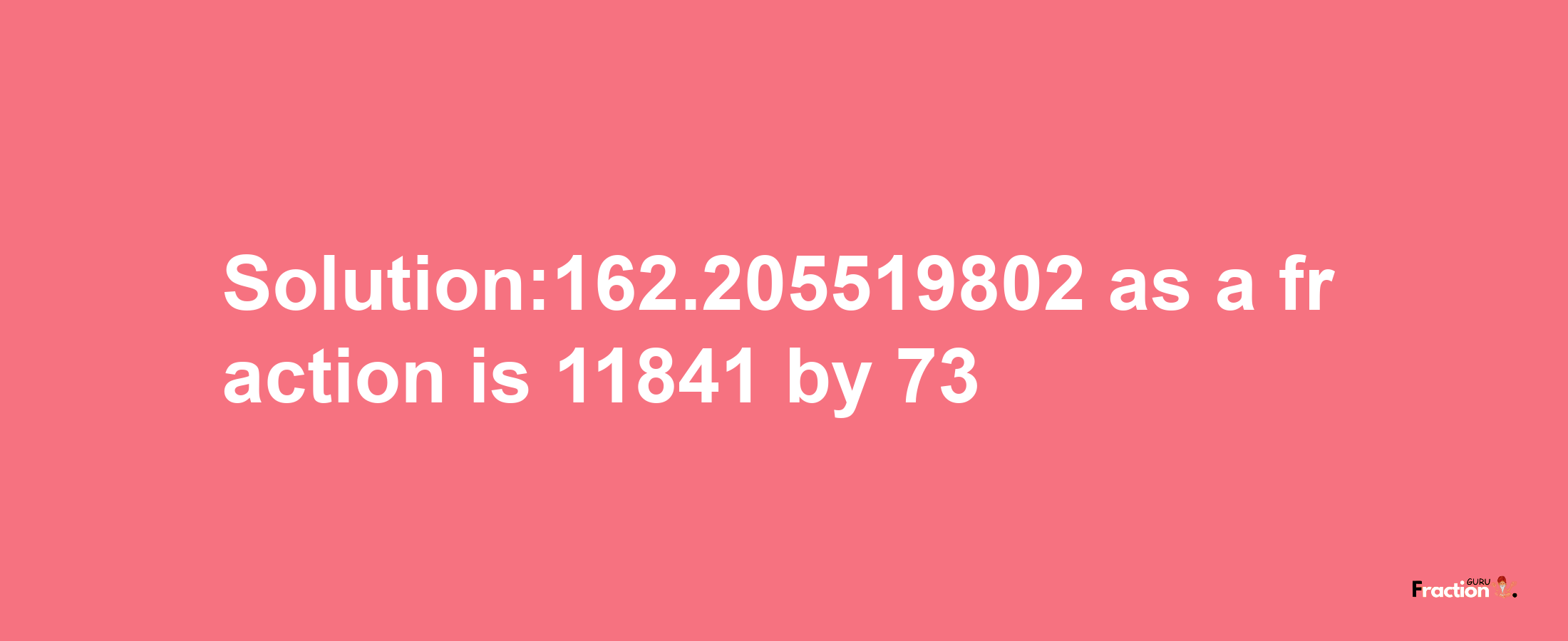 Solution:162.205519802 as a fraction is 11841/73