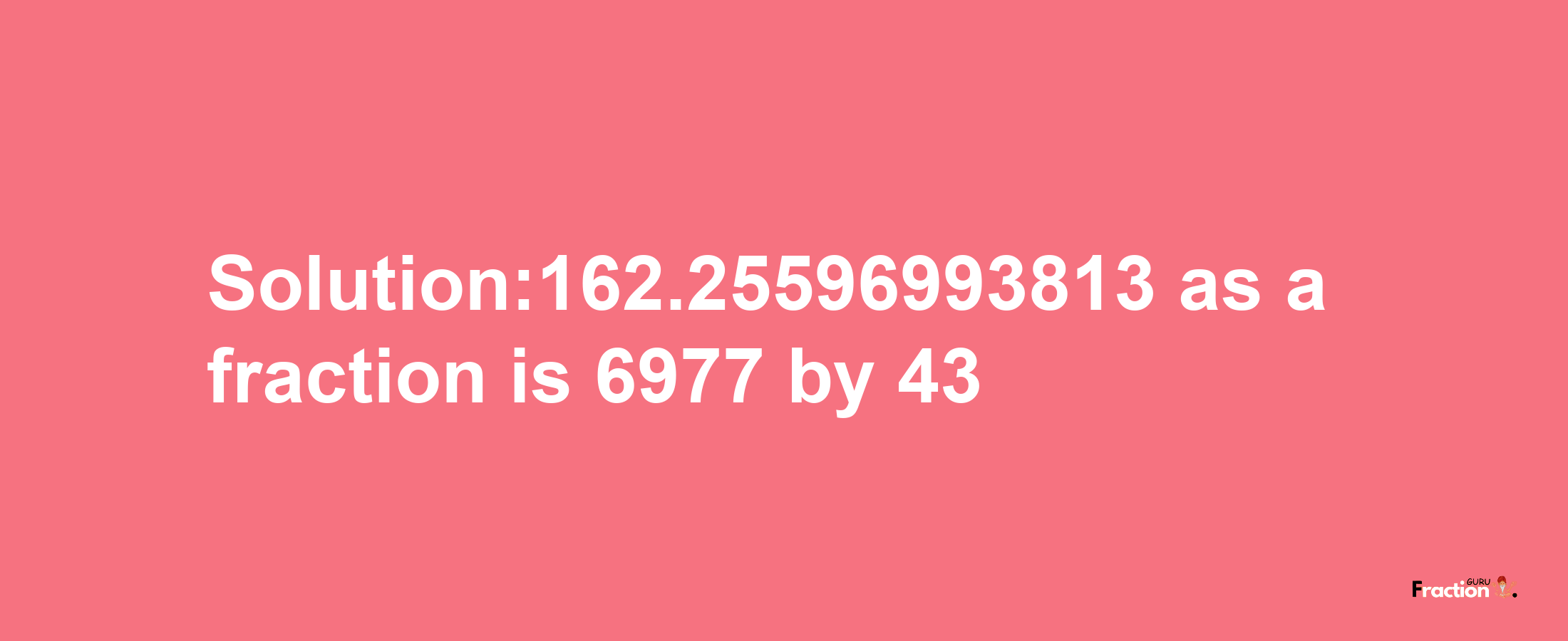 Solution:162.25596993813 as a fraction is 6977/43