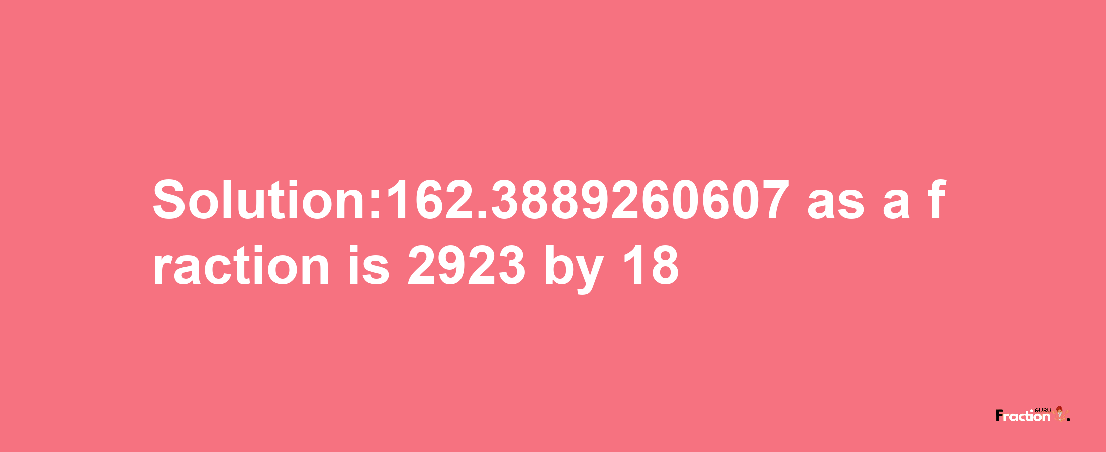 Solution:162.3889260607 as a fraction is 2923/18