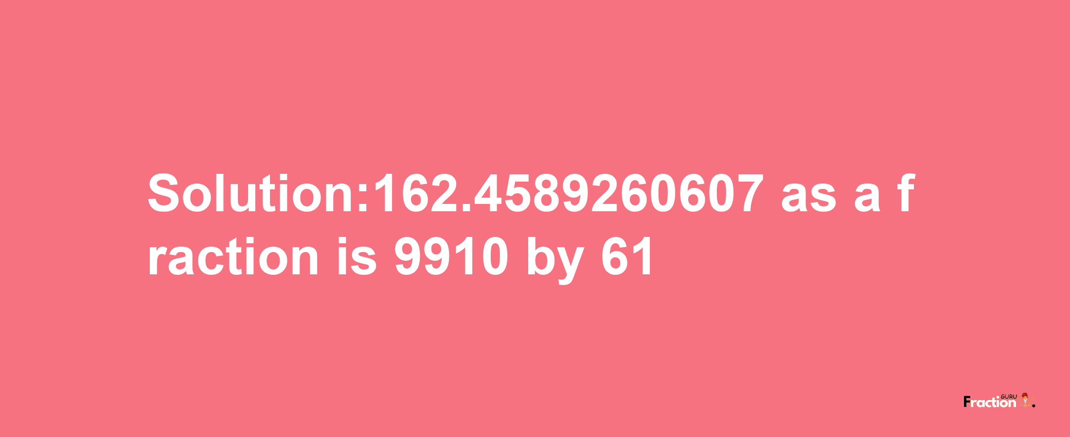 Solution:162.4589260607 as a fraction is 9910/61