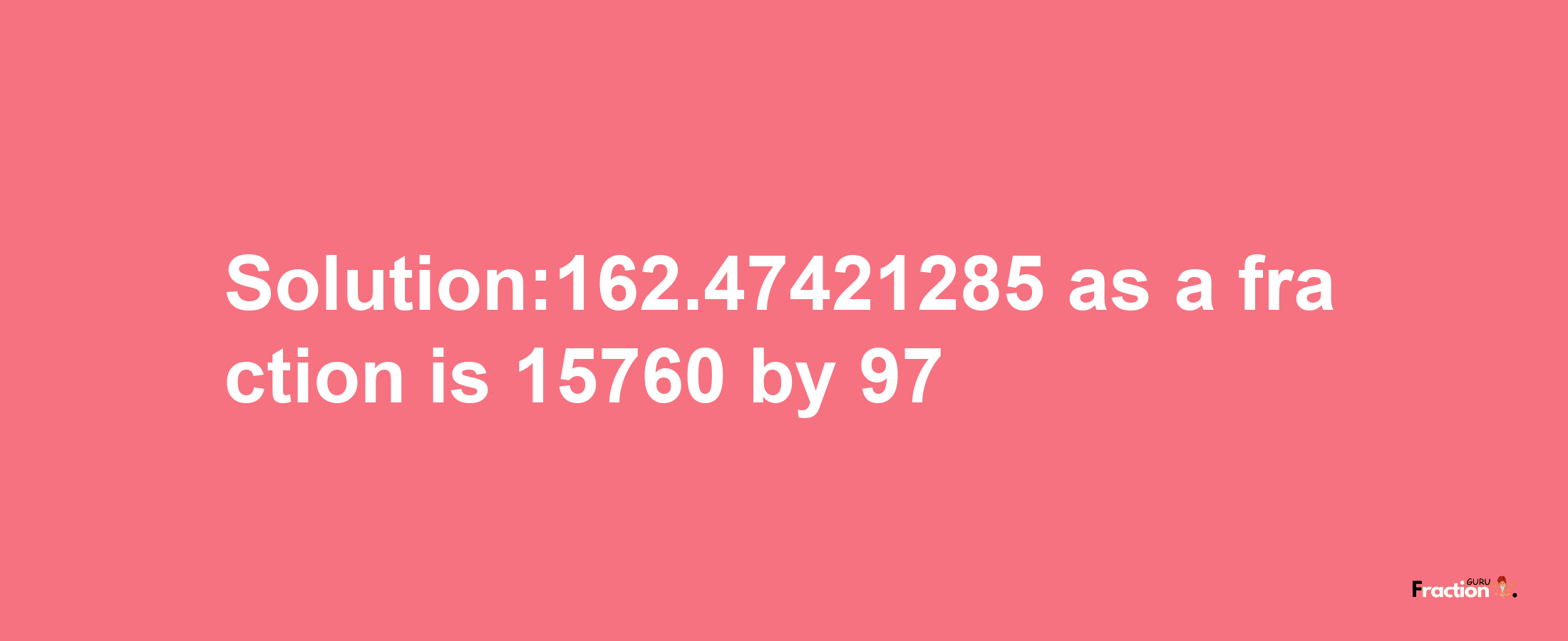 Solution:162.47421285 as a fraction is 15760/97