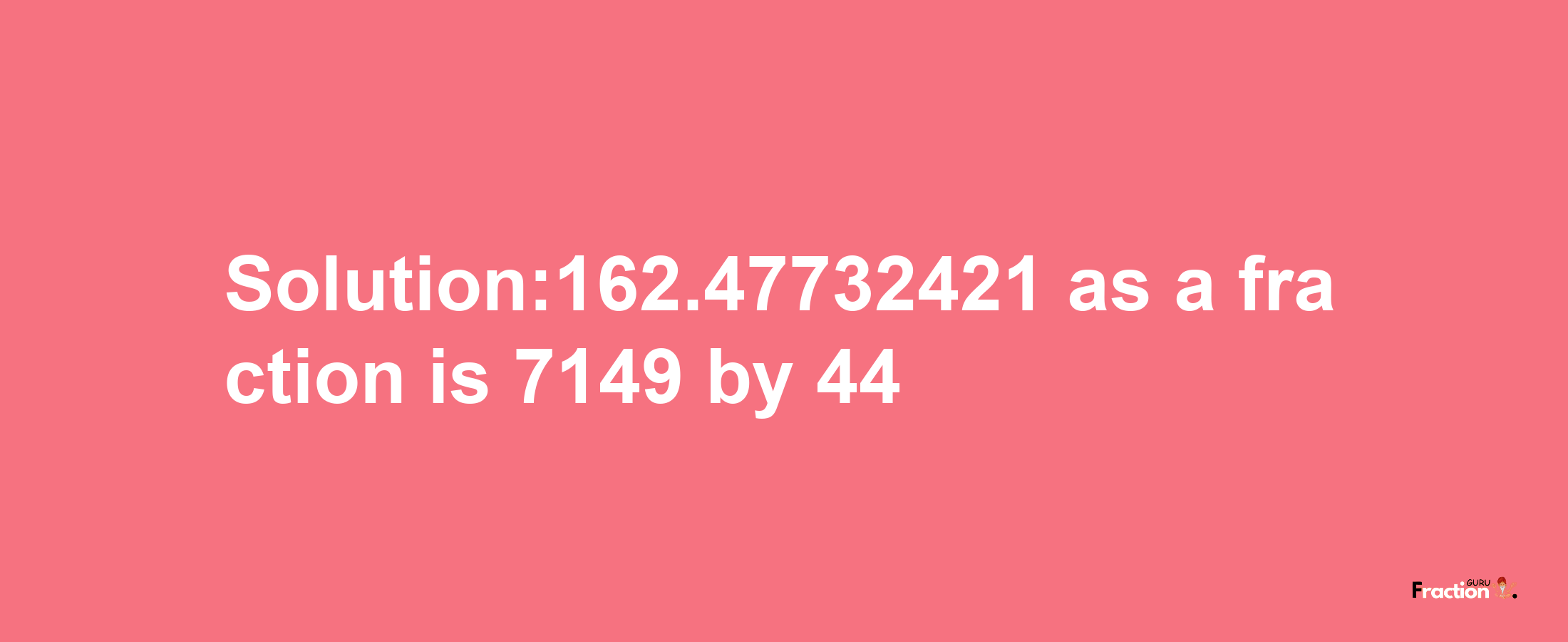 Solution:162.47732421 as a fraction is 7149/44