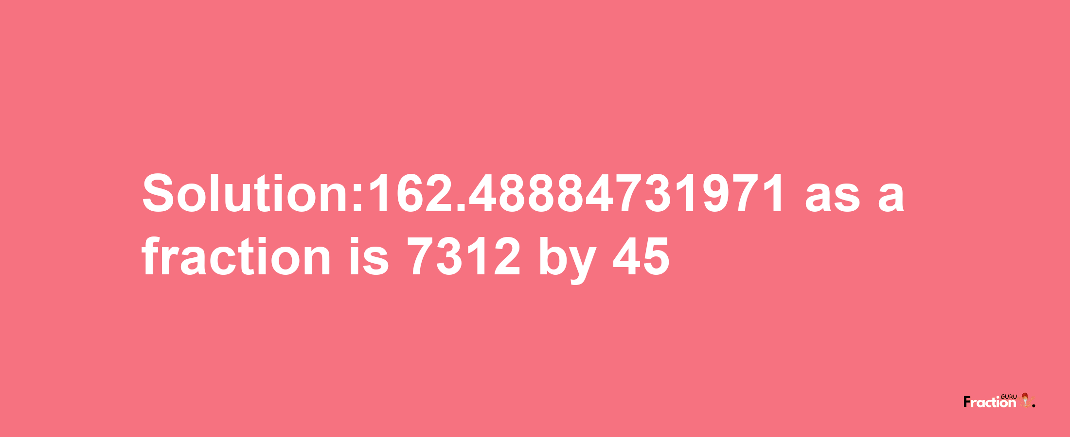 Solution:162.48884731971 as a fraction is 7312/45