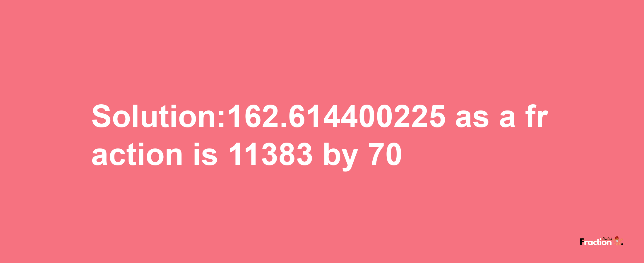 Solution:162.614400225 as a fraction is 11383/70