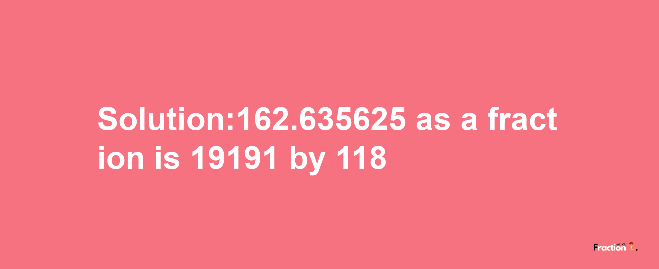 Solution:162.635625 as a fraction is 19191/118