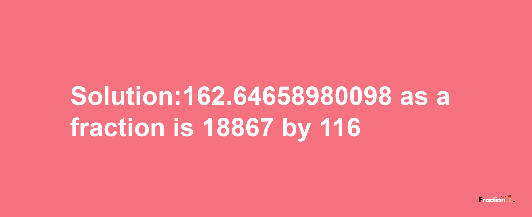 Solution:162.64658980098 as a fraction is 18867/116