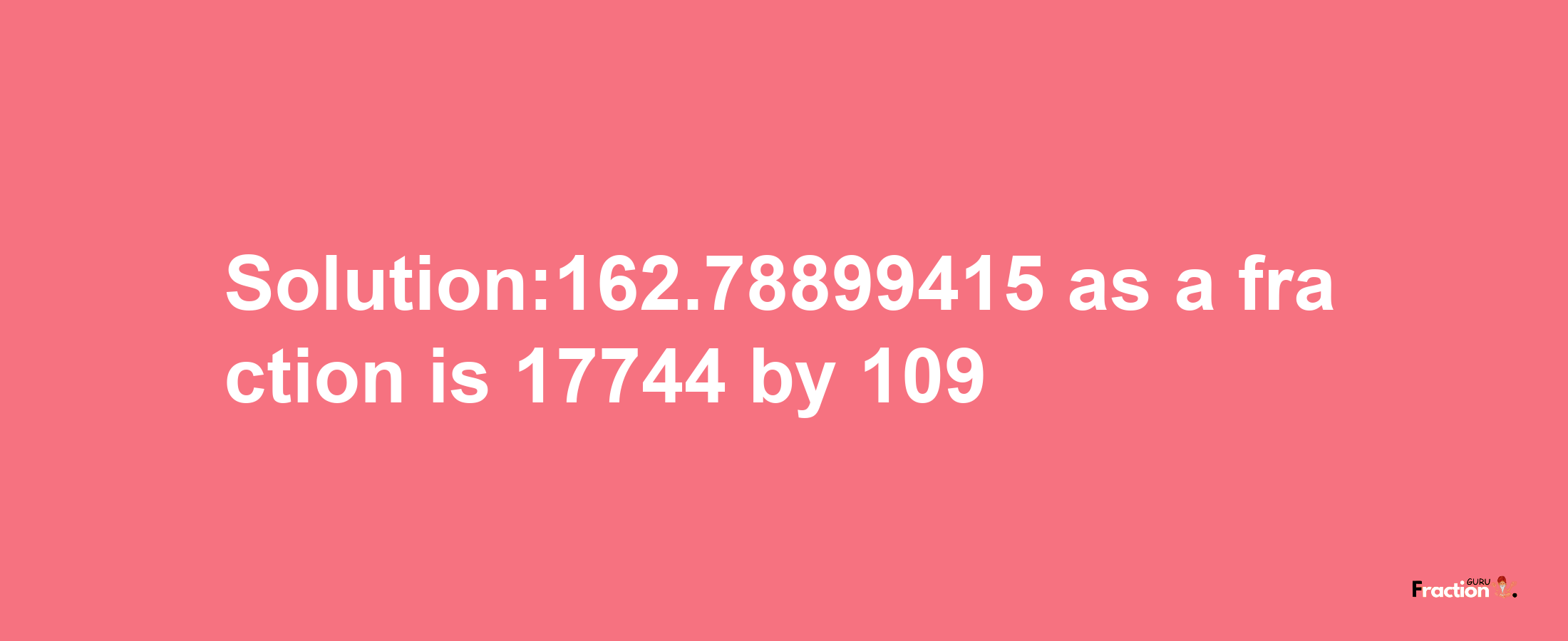 Solution:162.78899415 as a fraction is 17744/109