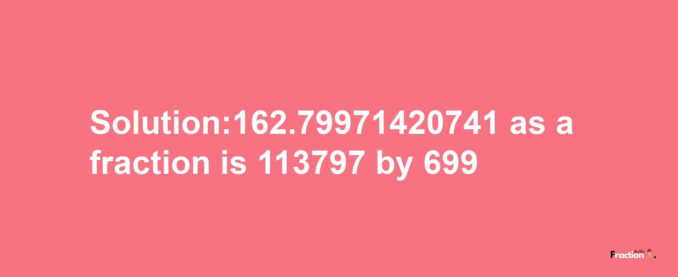 Solution:162.79971420741 as a fraction is 113797/699