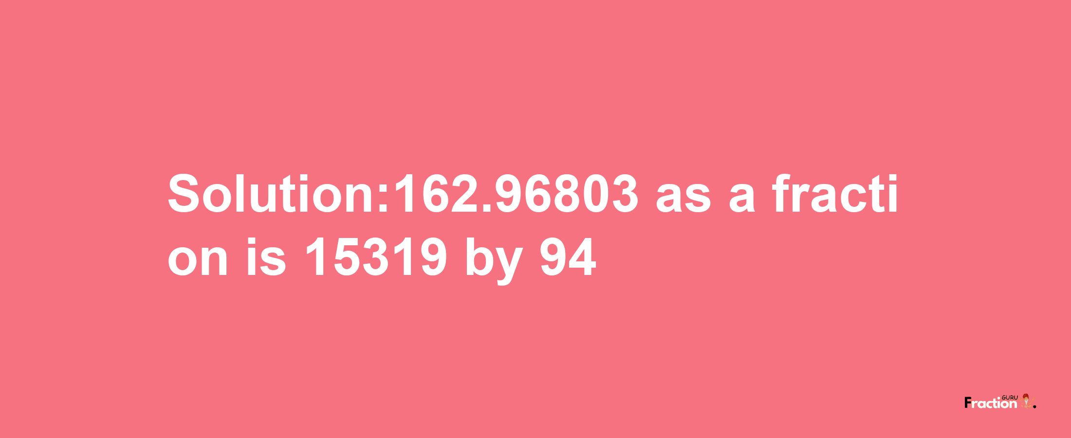 Solution:162.96803 as a fraction is 15319/94