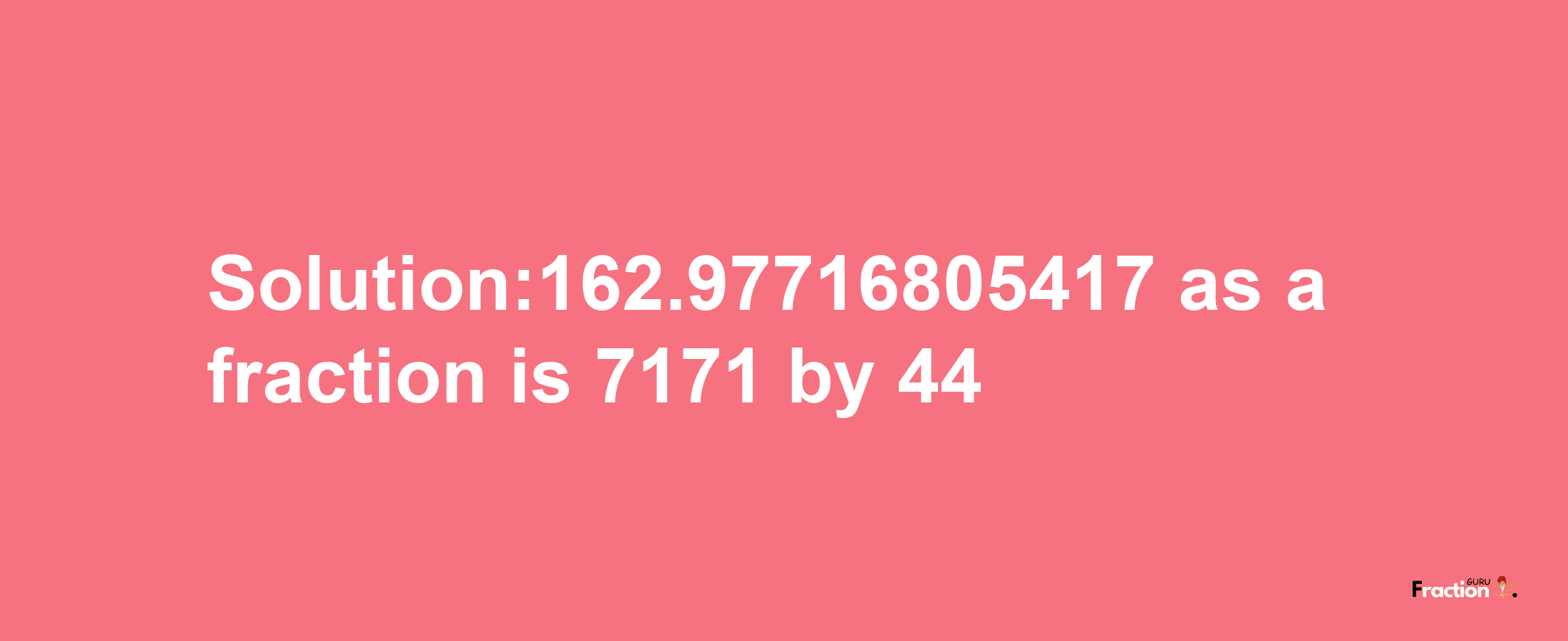 Solution:162.97716805417 as a fraction is 7171/44