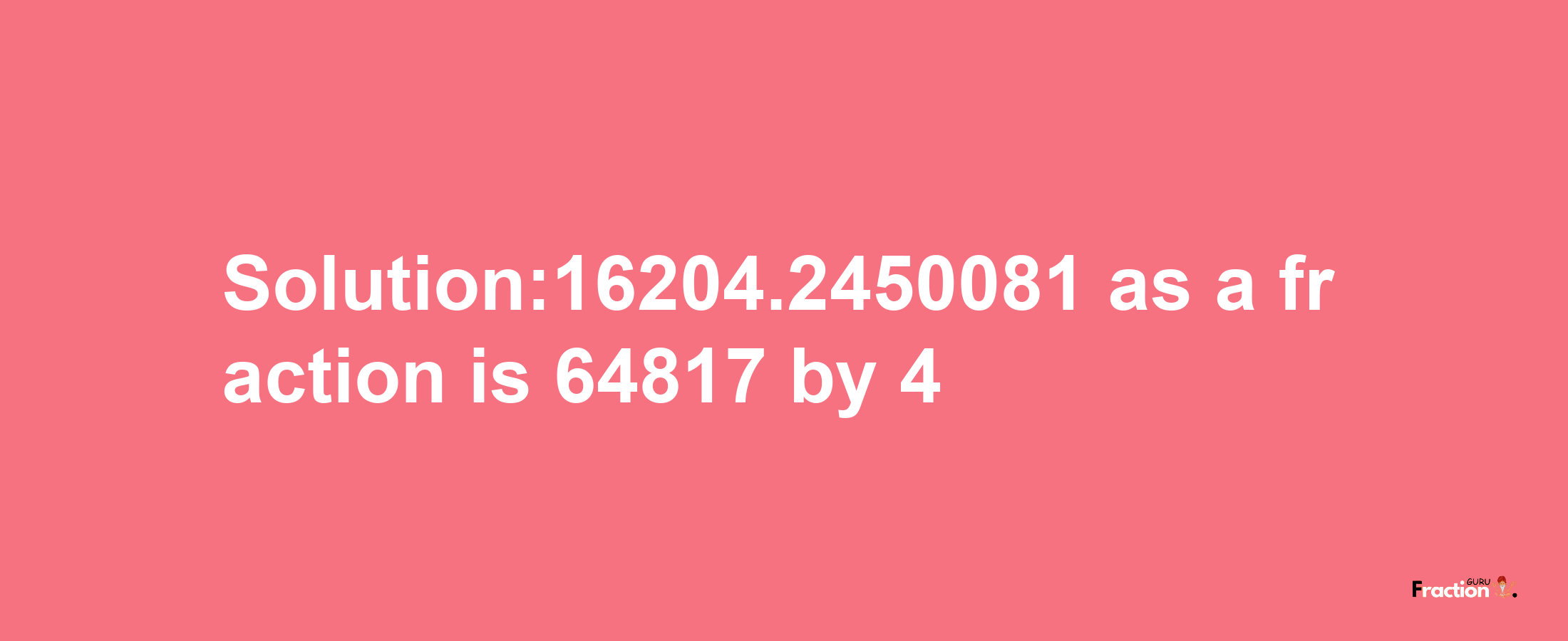 Solution:16204.2450081 as a fraction is 64817/4