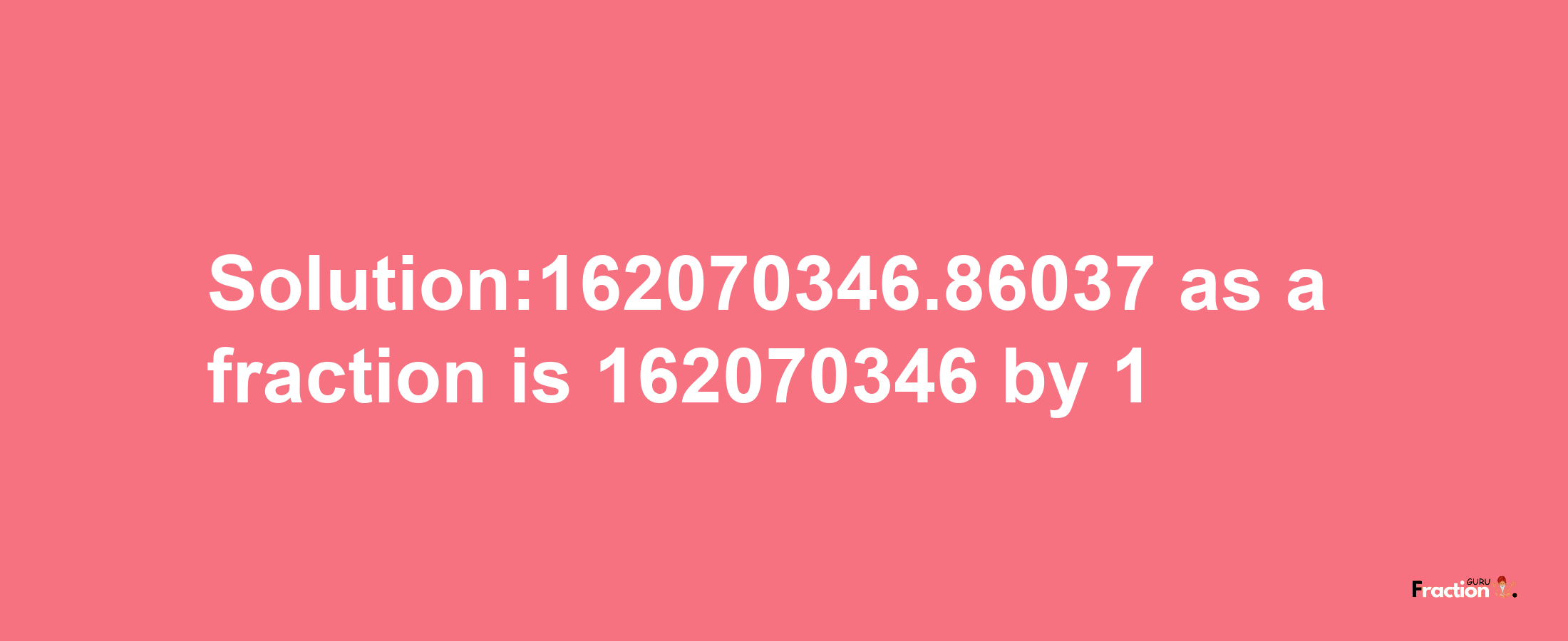 Solution:162070346.86037 as a fraction is 162070346/1