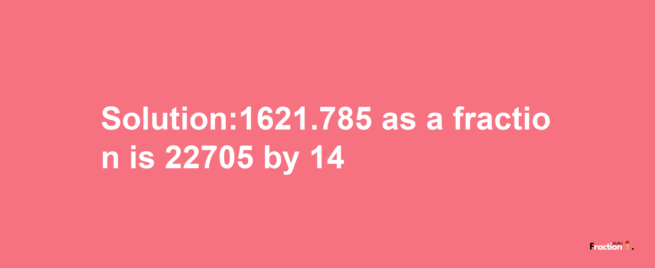 Solution:1621.785 as a fraction is 22705/14