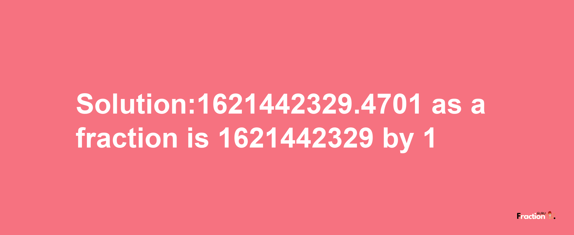 Solution:1621442329.4701 as a fraction is 1621442329/1