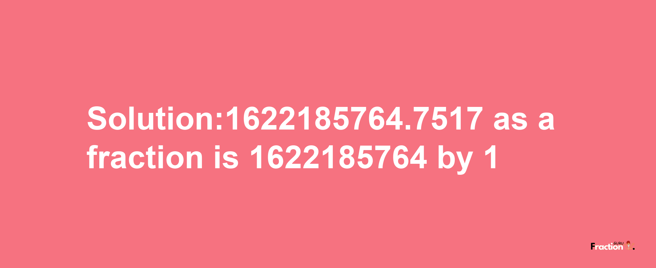 Solution:1622185764.7517 as a fraction is 1622185764/1