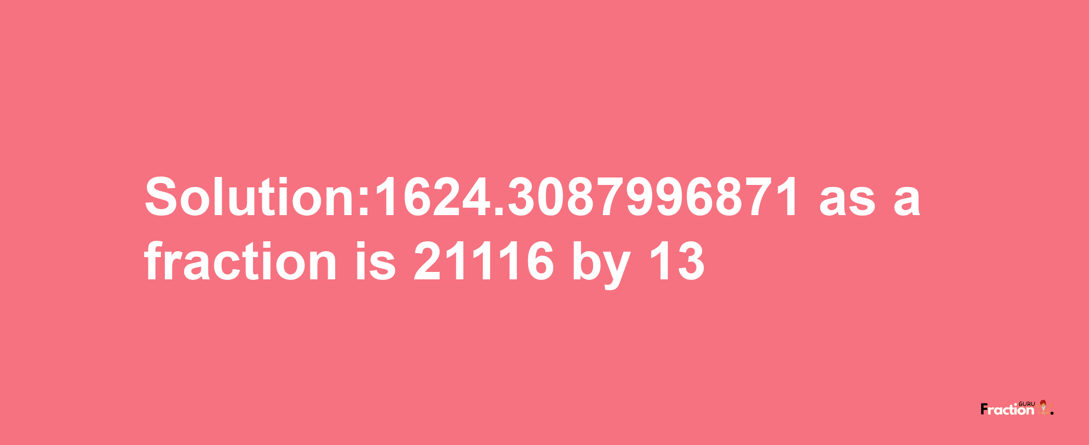 Solution:1624.3087996871 as a fraction is 21116/13