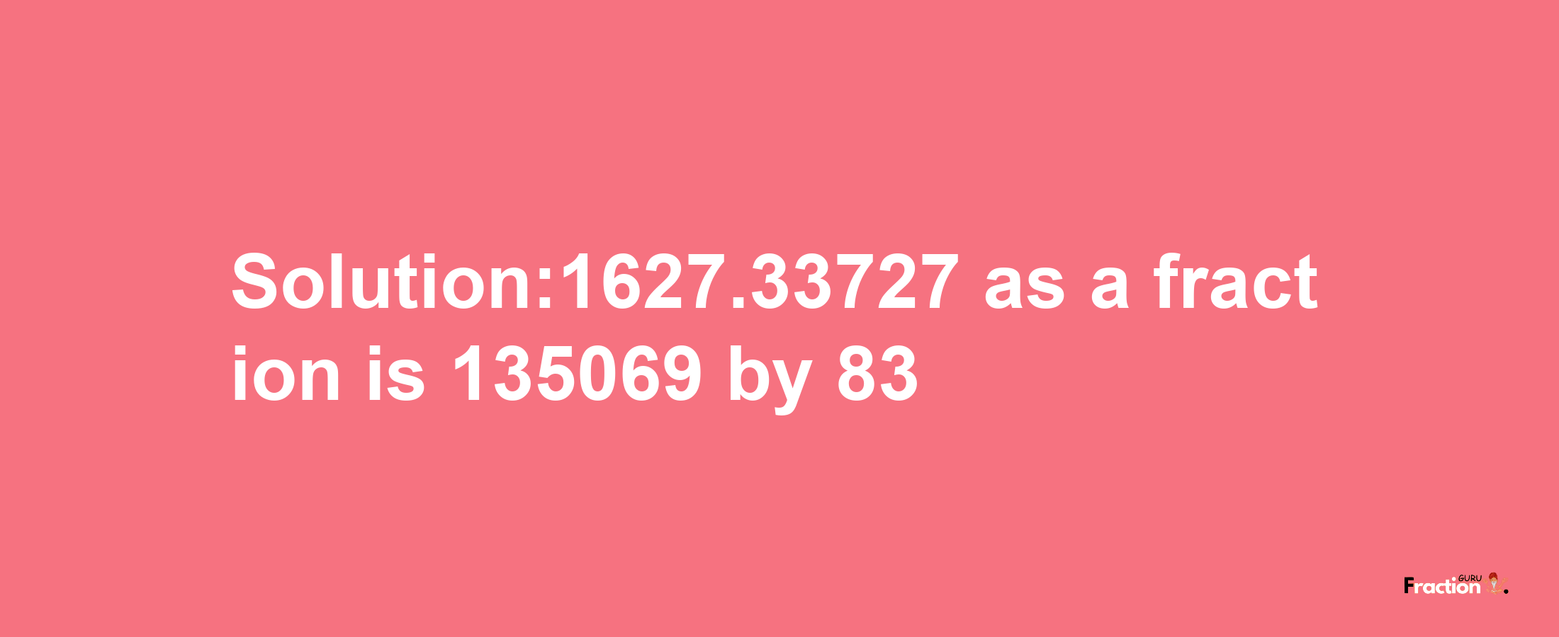 Solution:1627.33727 as a fraction is 135069/83