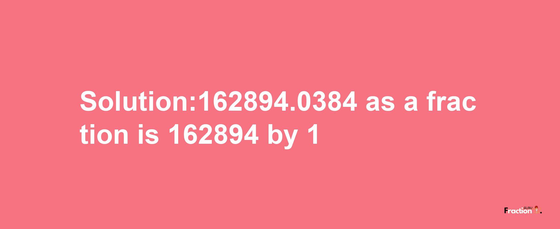 Solution:162894.0384 as a fraction is 162894/1