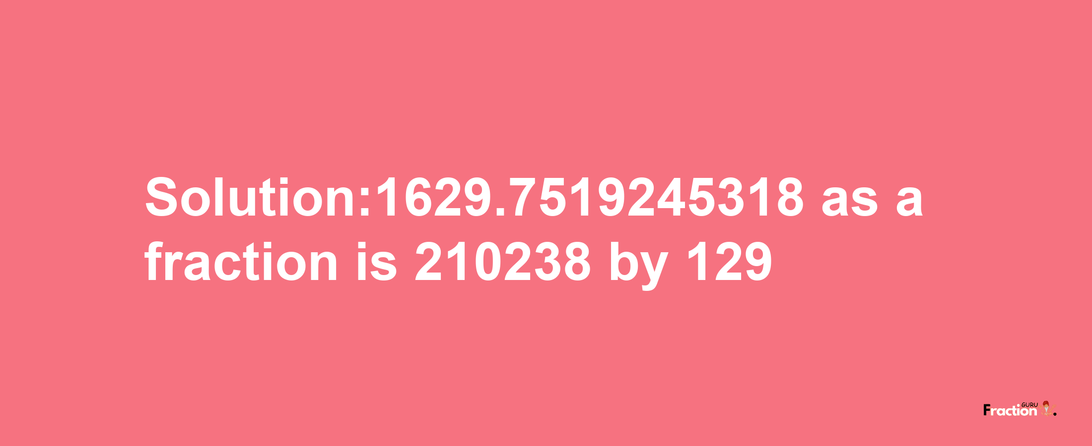 Solution:1629.7519245318 as a fraction is 210238/129