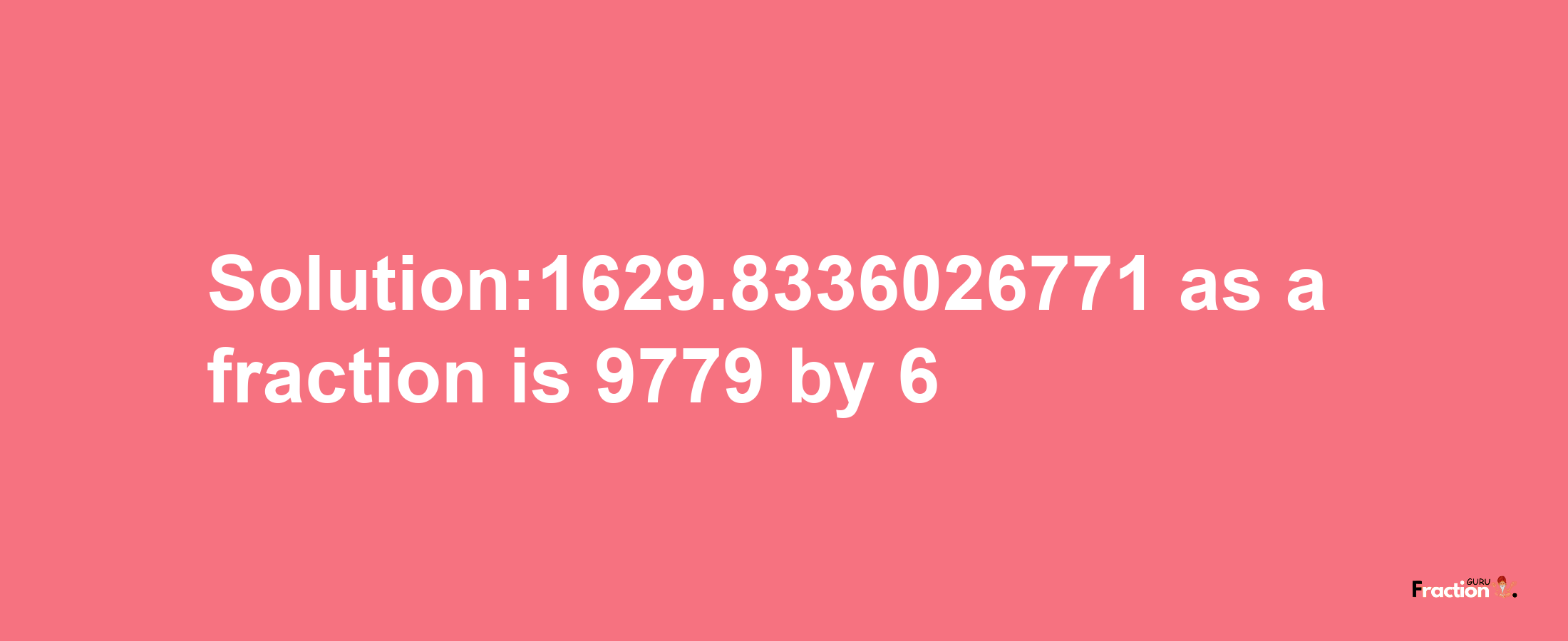 Solution:1629.8336026771 as a fraction is 9779/6