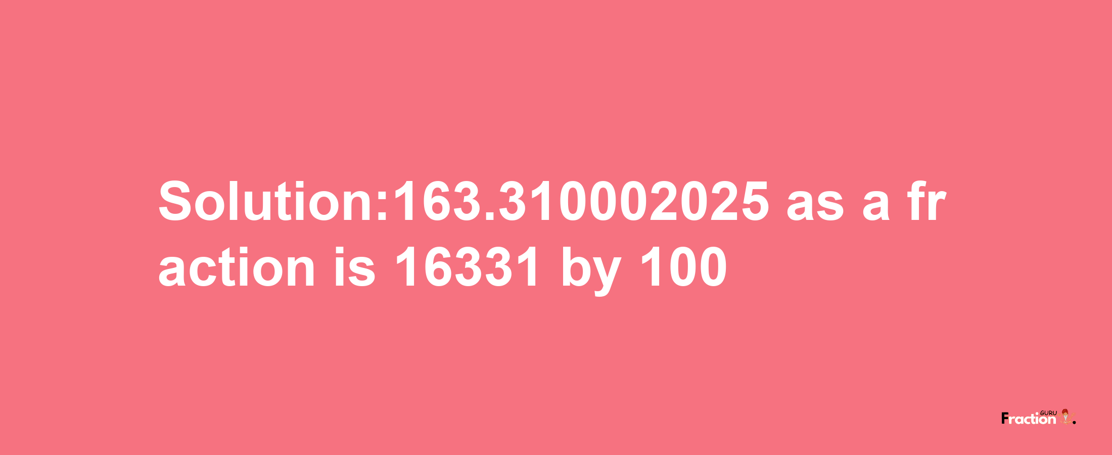 Solution:163.310002025 as a fraction is 16331/100