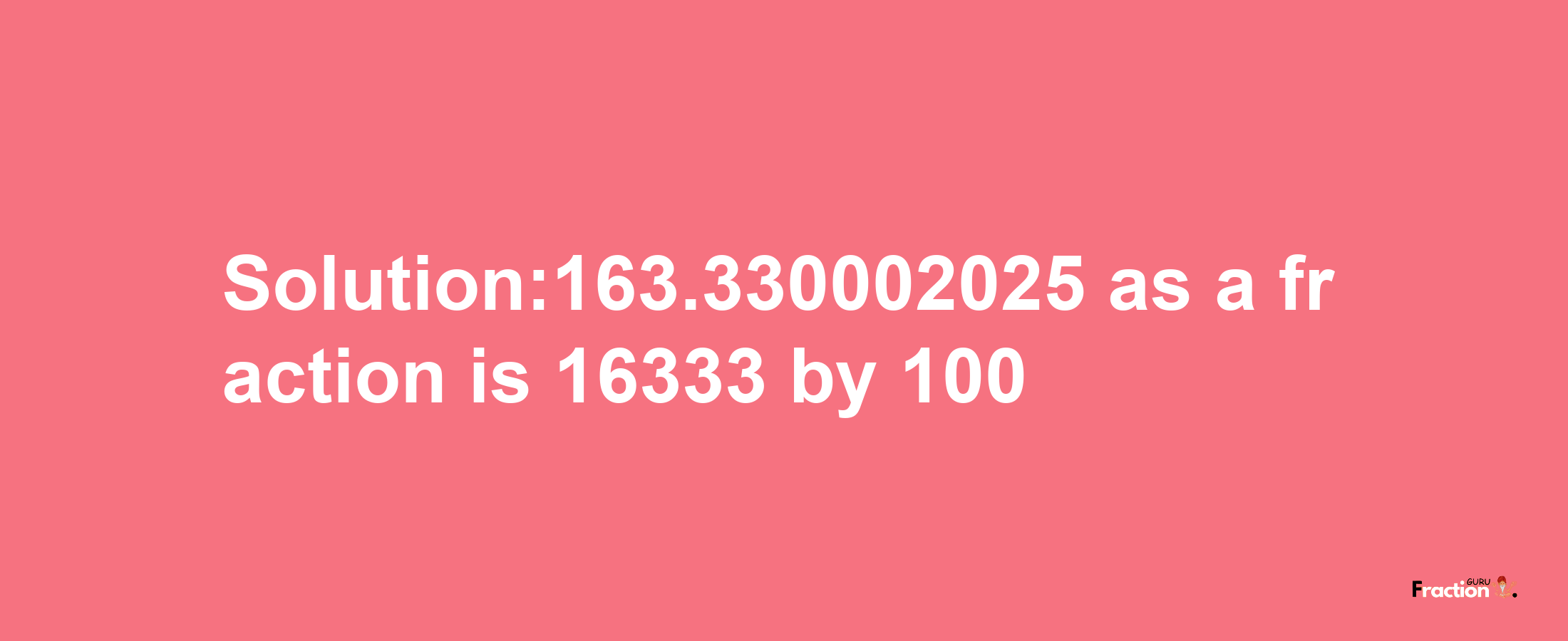 Solution:163.330002025 as a fraction is 16333/100