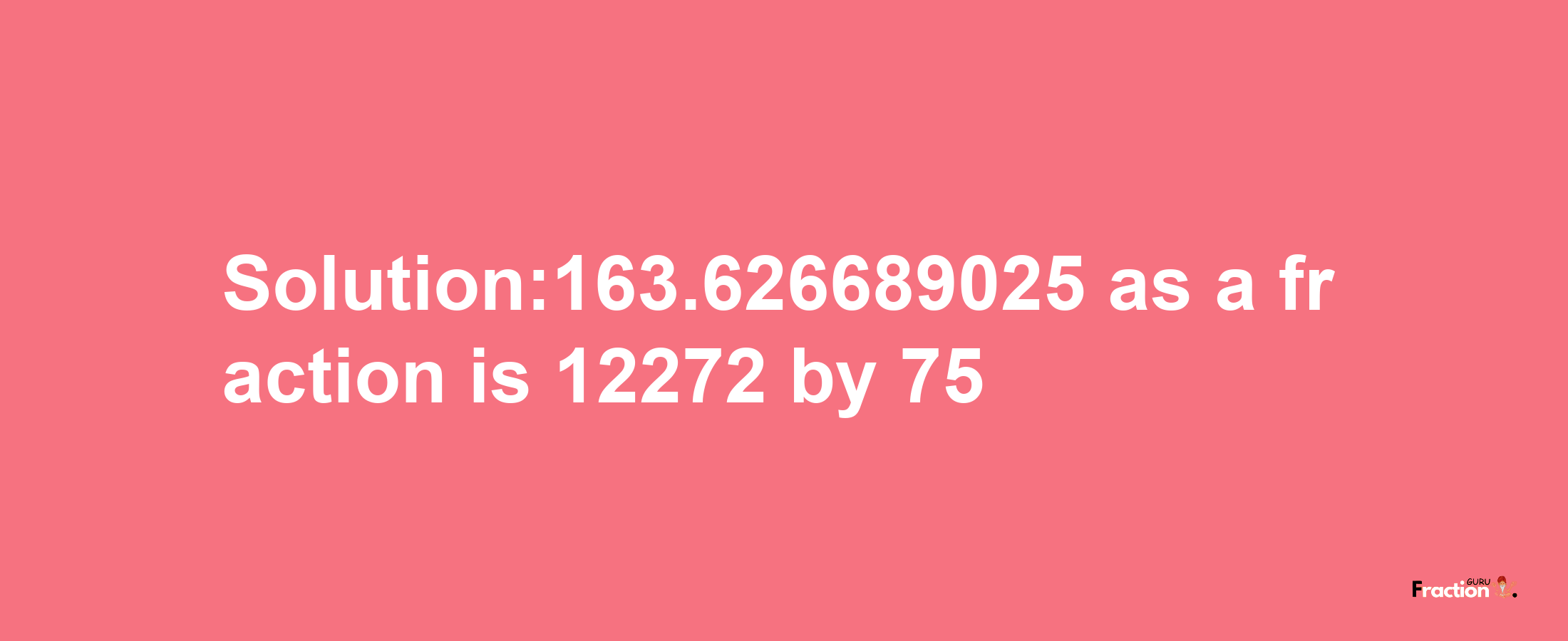 Solution:163.626689025 as a fraction is 12272/75