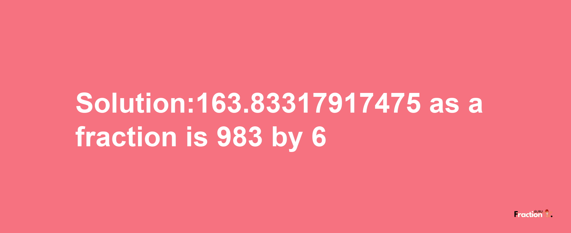 Solution:163.83317917475 as a fraction is 983/6