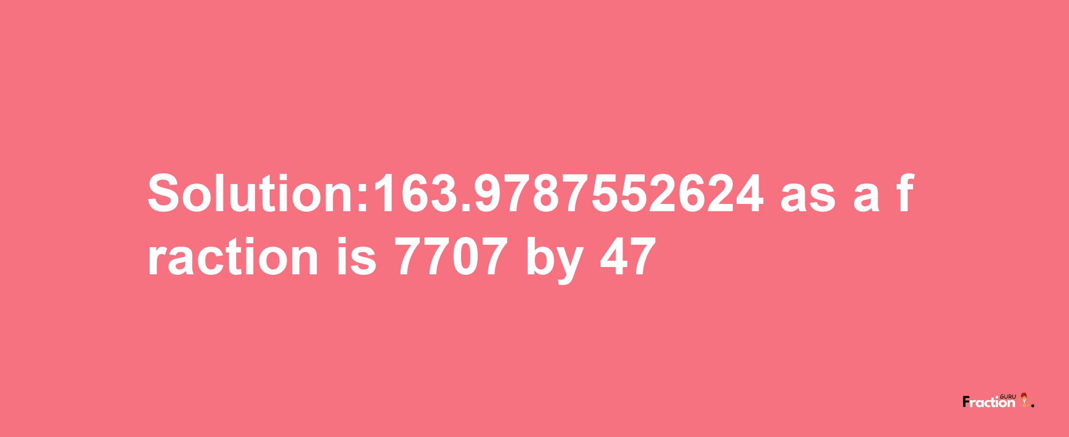 Solution:163.9787552624 as a fraction is 7707/47