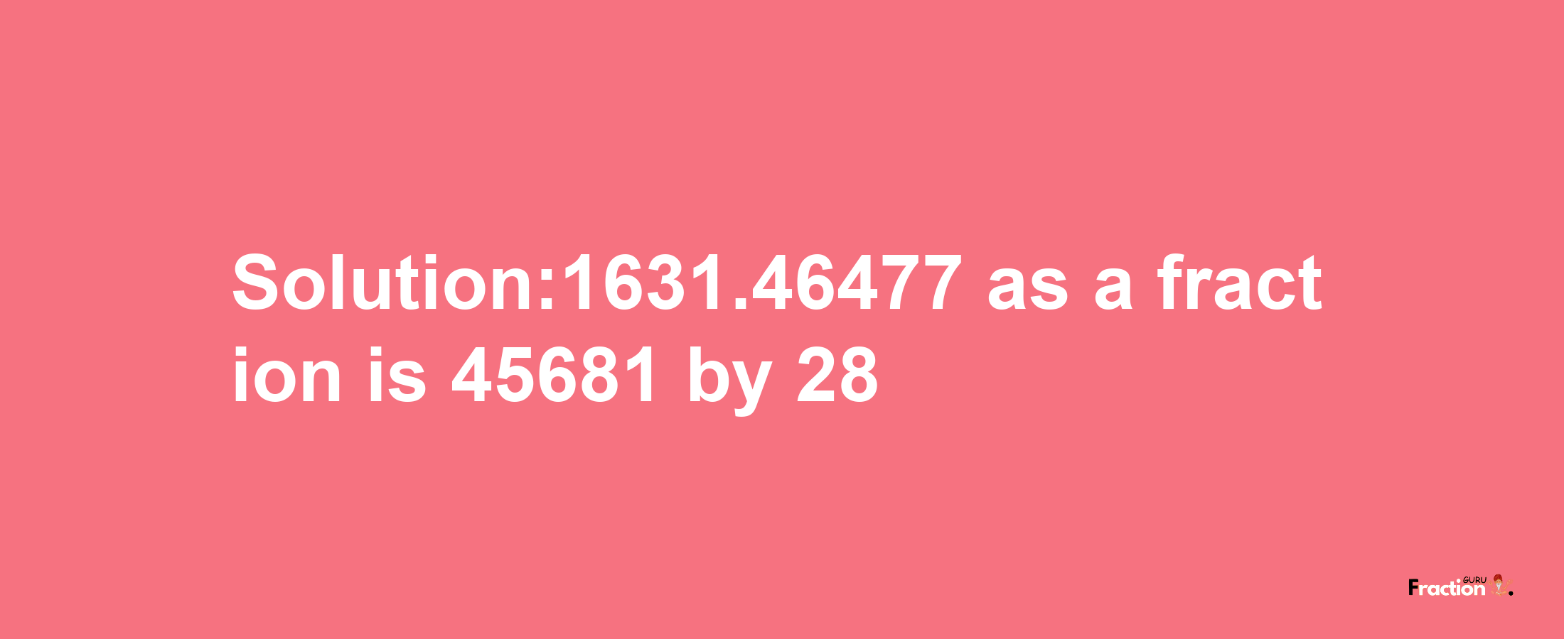 Solution:1631.46477 as a fraction is 45681/28